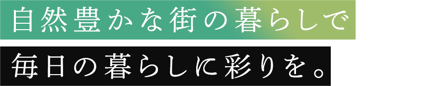 自然豊かな街の暮らしで 毎日の暮らしに彩りを。