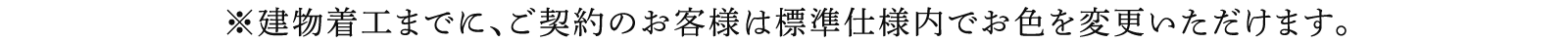 ※建物着工までに、ご契約のお客様は標準仕様内でお色を変更いただけます。